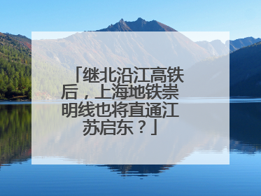 继北沿江高铁后，上海地铁崇明线也将直通江苏启东？