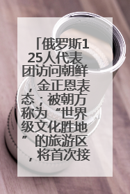 俄罗斯125人代表团访问朝鲜，金正恩表态；被朝方称为“世界级文化胜地”的旅游区，将首次接待俄游客