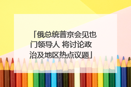 俄总统普京会见也门领导人 将讨论政治及地区热点议题