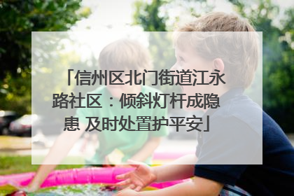 信州区北门街道江永路社区：倾斜灯杆成隐患 及时处置护平安