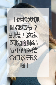 体检发现肺部结节？别慌！这家医院的肺结节中西医结合门诊开诊啦