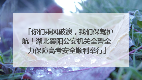 你们乘风破浪，我们保驾护航！湖北襄阳公安机关全警全力保障高考安全顺利举行
