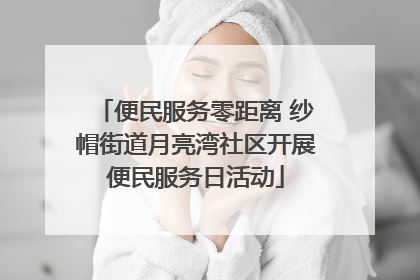便民服务零距离 纱帽街道月亮湾社区开展便民服务日活动