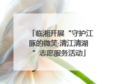 临湘开展“守护江豚的微笑·清江清湖”志愿服务活动