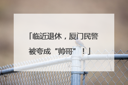 临近退休，厦门民警被夸成“帅哥”！