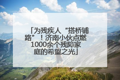 为残疾人“搭桥铺路”！济南小伙点燃1000余个残障家庭的希望之光