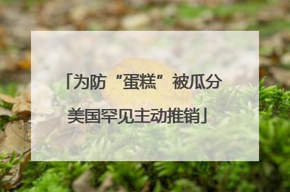 为防“蛋糕”被瓜分 美国罕见主动推销