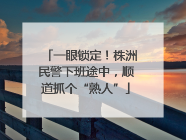 一眼锁定！株洲民警下班途中，顺道抓个“熟人”