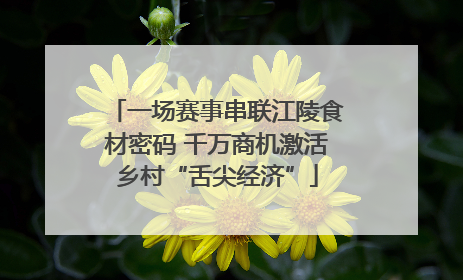 一场赛事串联江陵食材密码 千万商机激活乡村“舌尖经济”