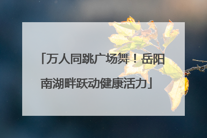 万人同跳广场舞！岳阳南湖畔跃动健康活力
