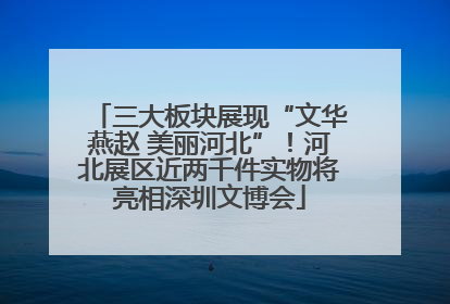 三大板块展现“文华燕赵 美丽河北”！河北展区近两千件实物将亮相深圳文博会