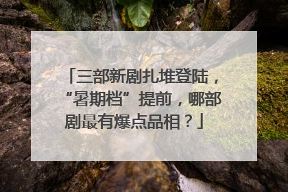 三部新剧扎堆登陆，“暑期档”提前，哪部剧最有爆点品相？