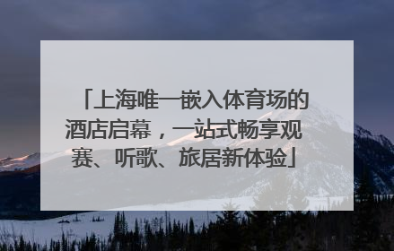 上海唯一嵌入体育场的酒店启幕，一站式畅享观赛、听歌、旅居新体验