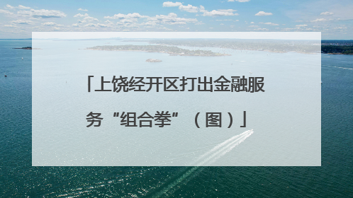 上饶经开区打出金融服务“组合拳”（图）