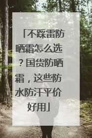 不踩雷防晒霜怎么选？国货防晒霜，这些防水防汗平价好用