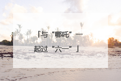 与“哪吒”一起过“六一”