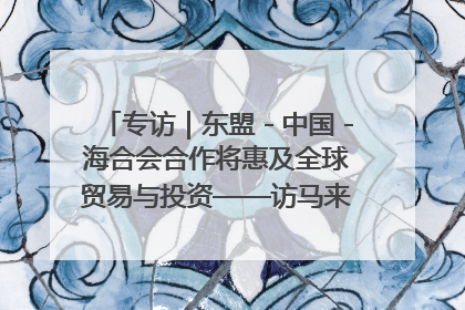 专访｜东盟－中国－海合会合作将惠及全球贸易与投资——访马来西亚亚太“一带一路”共策会高级研究员本恩·纳戈拉