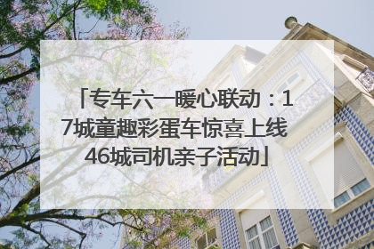 专车六一暖心联动：17城童趣彩蛋车惊喜上线 46城司机亲子活动
