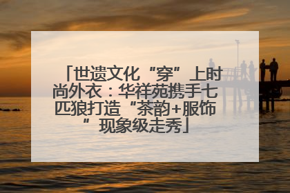 世遗文化“穿”上时尚外衣：华祥苑携手七匹狼打造“茶韵+服饰”现象级走秀