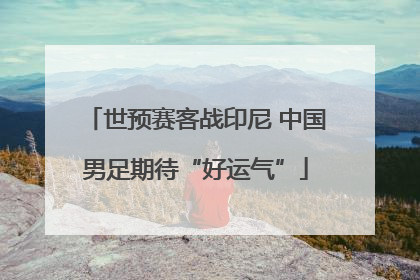 世预赛客战印尼 中国男足期待“好运气”
