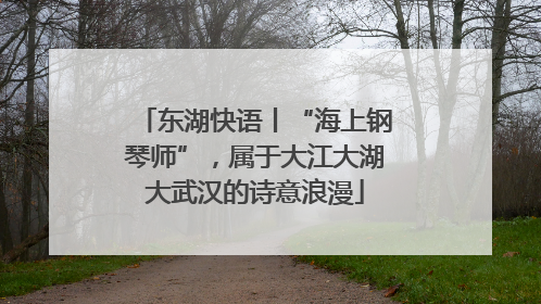 东湖快语丨“海上钢琴师”，属于大江大湖大武汉的诗意浪漫