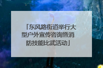 东风路街道举行大型户外宣传咨询暨消防技能比武活动