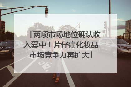 两项市场地位确认收入囊中！片仔癀化妆品市场竞争力再扩大