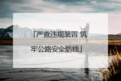 严查违规装置 筑牢公路安全防线