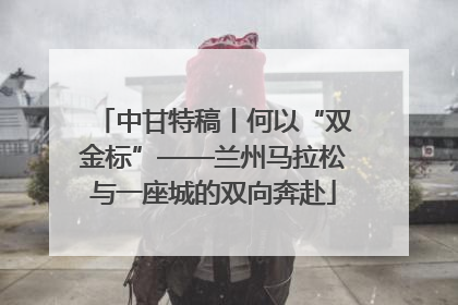 中甘特稿丨何以“双金标”——兰州马拉松与一座城的双向奔赴