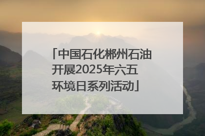 中国石化郴州石油开展2025年六五环境日系列活动