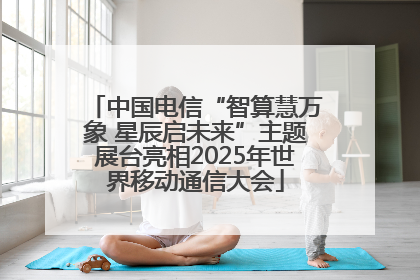 中国电信“智算慧万象 星辰启未来”主题展台亮相2025年世界移动通信大会