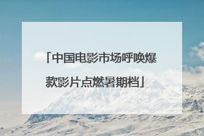 中国电影市场呼唤爆款影片点燃暑期档