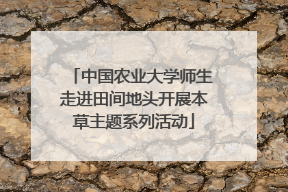 中国农业大学师生走进田间地头开展本草主题系列活动