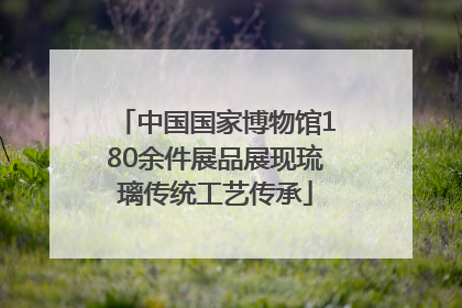 中国国家博物馆180余件展品展现琉璃传统工艺传承