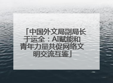 中国外文局副局长于运全：AI赋能和青年力量共促网络文明交流互鉴