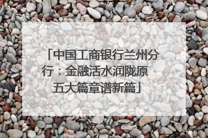 中国工商银行兰州分行：金融活水润陇原 五大篇章谱新篇