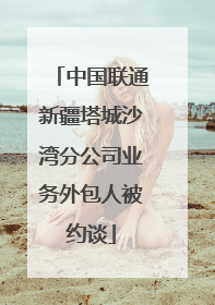 中国联通新疆塔城沙湾分公司业务外包人被约谈