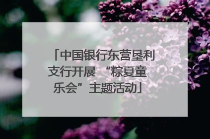 中国银行东营垦利支行开展 “粽夏童乐会”主题活动