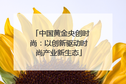 中国黄金央创时尚：以创新驱动时尚产业新生态