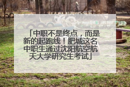 中职不是终点，而是新的起跑线！肥城这名中职生通过沈阳航空航天大学研究生考试