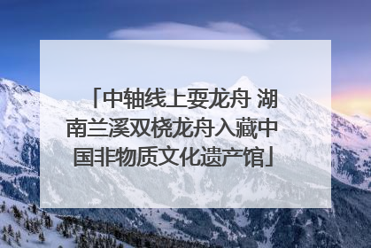 中轴线上耍龙舟 湖南兰溪双桡龙舟入藏中国非物质文化遗产馆