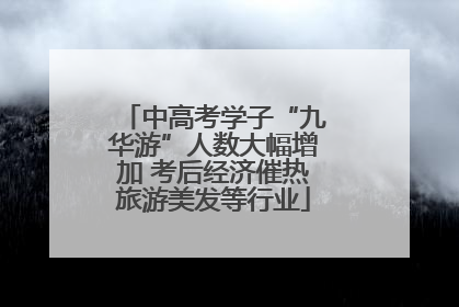 中高考学子“九华游”人数大幅增加 考后经济催热旅游美发等行业