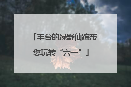 丰台的绿野仙踪带您玩转“六一”