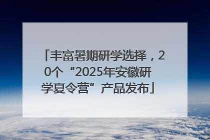 丰富暑期研学选择，20个“2025年安徽研学夏令营”产品发布