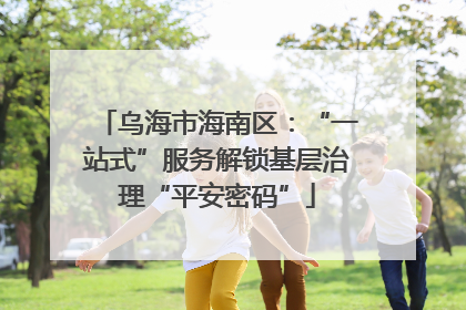 乌海市海南区：“一站式”服务解锁基层治理“平安密码”