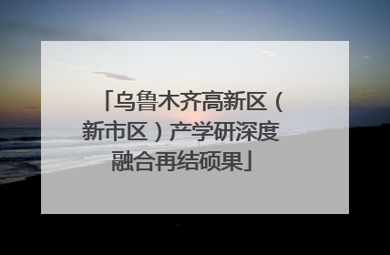 乌鲁木齐高新区（新市区）产学研深度融合再结硕果