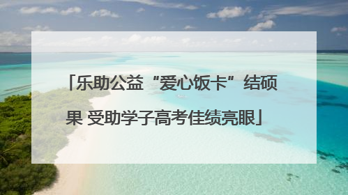 乐助公益“爱心饭卡”结硕果 受助学子高考佳绩亮眼
