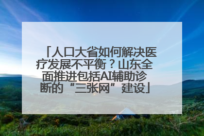 人口大省如何解决医疗发展不平衡？山东全面推进包括AI辅助诊断的“三张网”建设