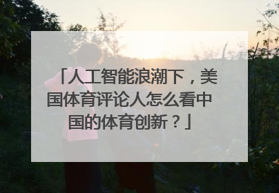 人工智能浪潮下，美国体育评论人怎么看中国的体育创新？