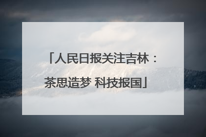 人民日报关注吉林：茶思造梦 科技报国